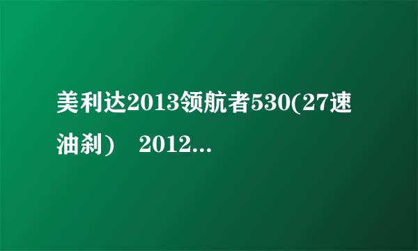 美利达2013领航者530(27速油刹) 2012捷安特77来自0D(中控一体大牙、前后轴承)