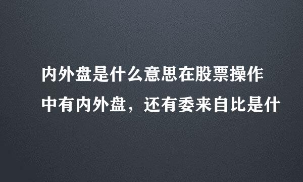 内外盘是什么意思在股票操作中有内外盘，还有委来自比是什