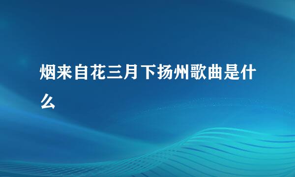 烟来自花三月下扬州歌曲是什么