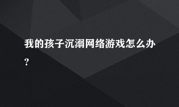 我的孩子沉溺网络游戏怎么办？