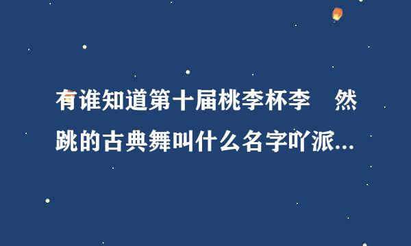 有谁知道第十届桃李杯李祎然跳的古典舞叫什么名字吖派围。。。