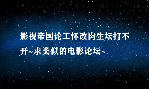 影视帝国论工怀改肉生坛打不开~求类似的电影论坛~