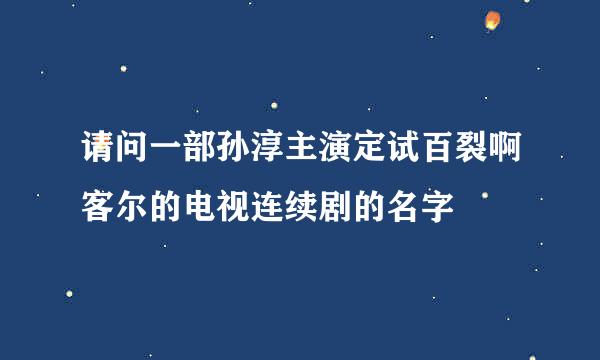 请问一部孙淳主演定试百裂啊客尔的电视连续剧的名字