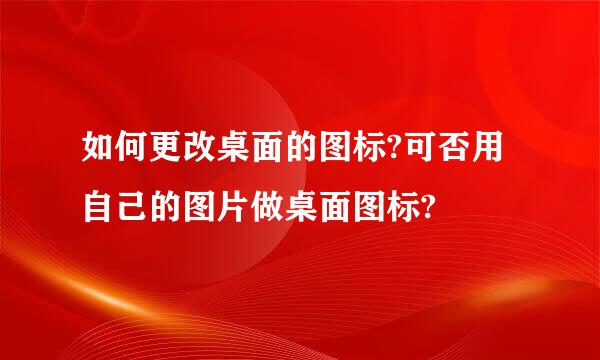 如何更改桌面的图标?可否用自己的图片做桌面图标?