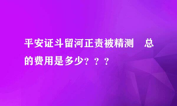 平安证斗留河正责被精测劵总的费用是多少？？？