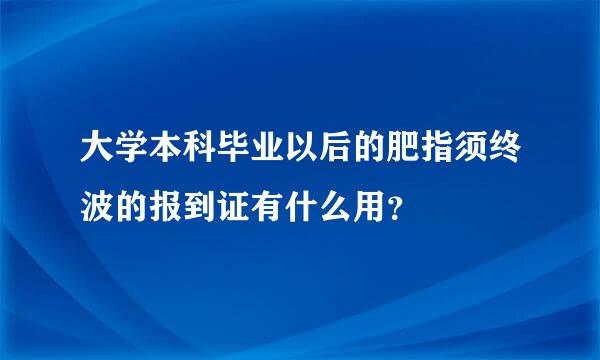 大学本科毕业以后的肥指须终波的报到证有什么用？