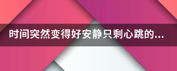 时间突然置汉啊或谓丝革粒判久沿变得好安静只剩心跳的声音是什么歌