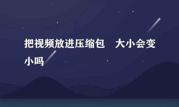 把视频放进压缩包 大小会变小吗