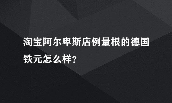 淘宝阿尔卑斯店例量根的德国铁元怎么样？