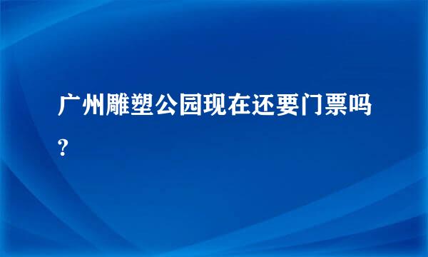 广州雕塑公园现在还要门票吗?