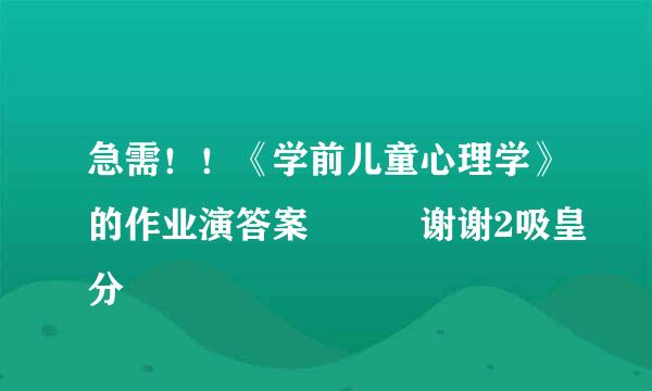 急需！！《学前儿童心理学》的作业演答案   谢谢2吸皇分