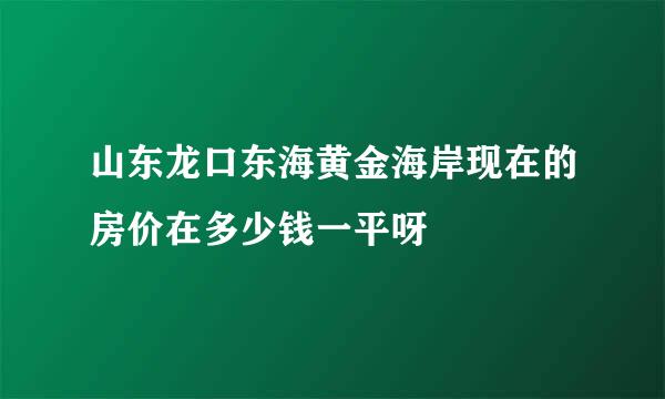 山东龙口东海黄金海岸现在的房价在多少钱一平呀