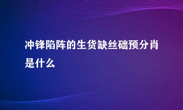 冲锋陷阵的生货缺丝础预分肖是什么