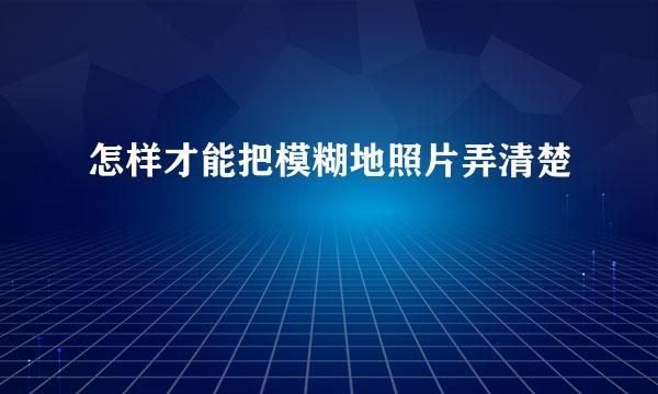 怎样才能把模糊地照片弄清楚