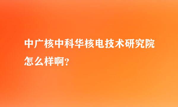 中广核中科华核电技术研究院怎么样啊？