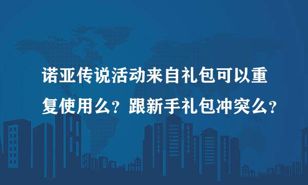 诺亚传说活动来自礼包可以重复使用么？跟新手礼包冲突么？