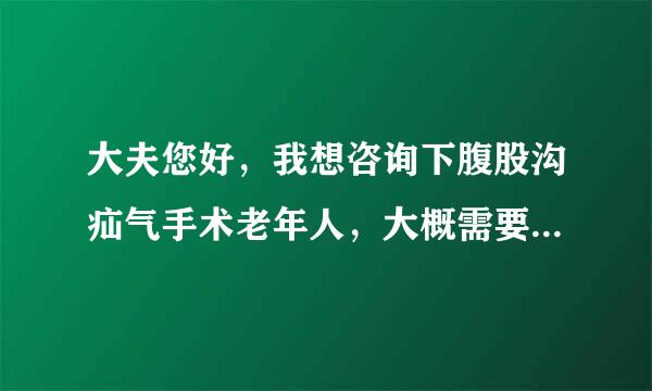 大夫您好，我想咨询下腹股沟疝气手术老年人，大概需要多少费用谢谢