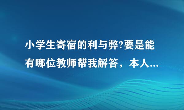 小学生寄宿的利与弊?要是能有哪位教师帮我解答，本人感激不尽!