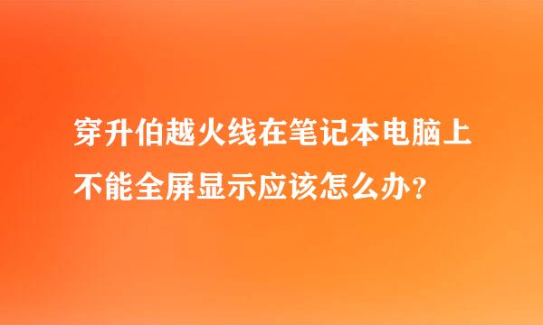 穿升伯越火线在笔记本电脑上不能全屏显示应该怎么办？