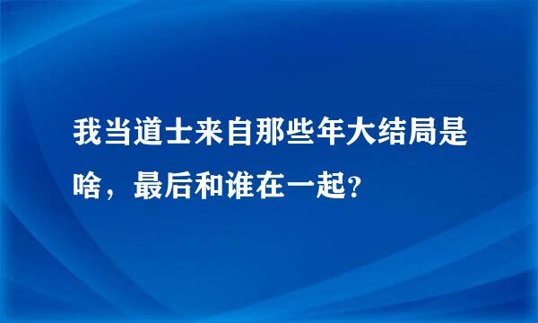 我当道士来自那些年大结局是啥，最后和谁在一起？