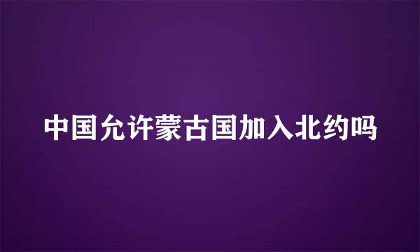 中国允许蒙古国加入北约吗