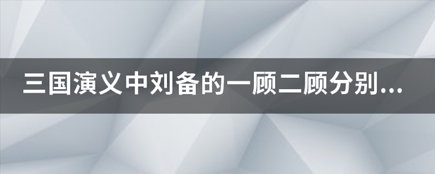 三国演来自义中刘备的一顾二顾分别是什么？