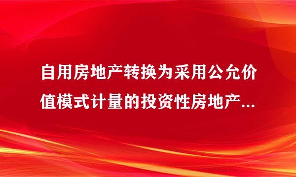 自用房地产转换为采用公允价值模式计量的投资性房地产时，应当以自用房地产在转换日的公允价值作为投资性房地产的入账价值，转换日公来自允价值与账面价值的差额计入当期损益。( )