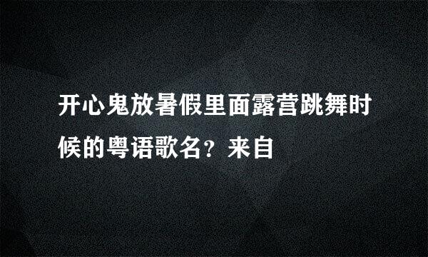 开心鬼放暑假里面露营跳舞时候的粤语歌名？来自