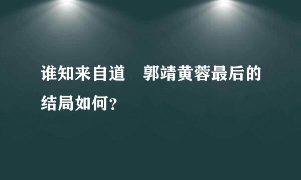 谁知来自道 郭靖黄蓉最后的结局如何？