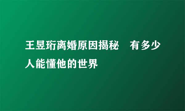 王昱珩离婚原因揭秘 有多少人能懂他的世界