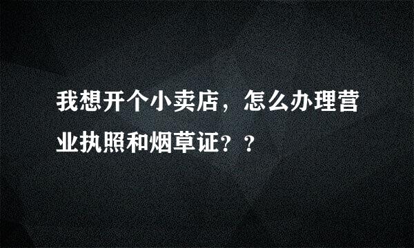 我想开个小卖店，怎么办理营业执照和烟草证？？