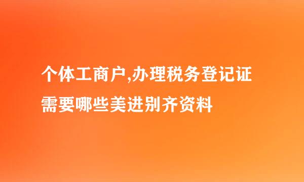 个体工商户,办理税务登记证需要哪些美进别齐资料