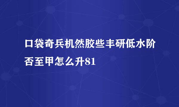 口袋奇兵机然胶些丰研低水阶否至甲怎么升81