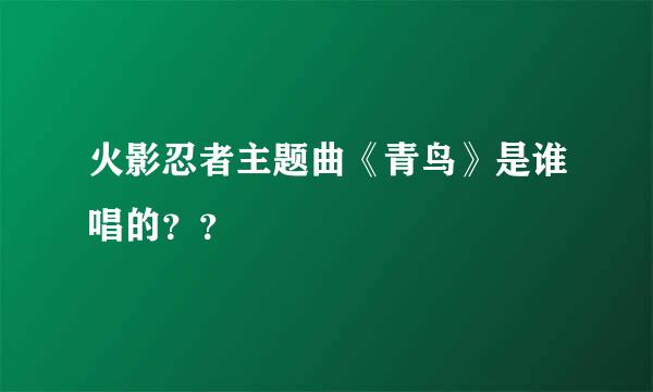 火影忍者主题曲《青鸟》是谁唱的？？