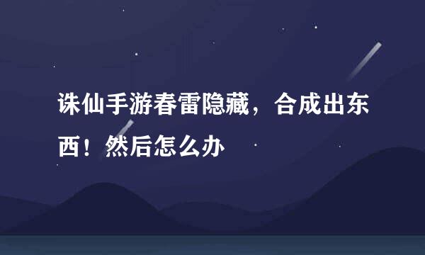 诛仙手游春雷隐藏，合成出东西！然后怎么办