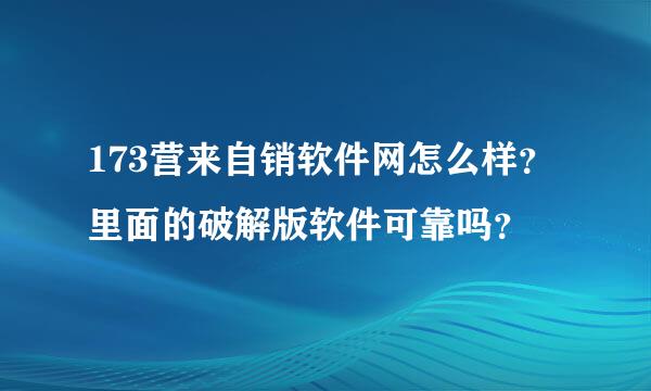 173营来自销软件网怎么样？里面的破解版软件可靠吗？