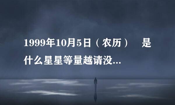 1999年10月5日（农历） 是什么星星等量越请没次易座？