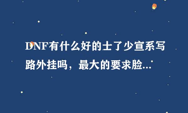 DNF有什么好的士了少宣系写路外挂吗，最大的要求脸需就是稳定，在稳定的基础上最好能秒怪。DNF神父内部和DNF V外挂有人用过