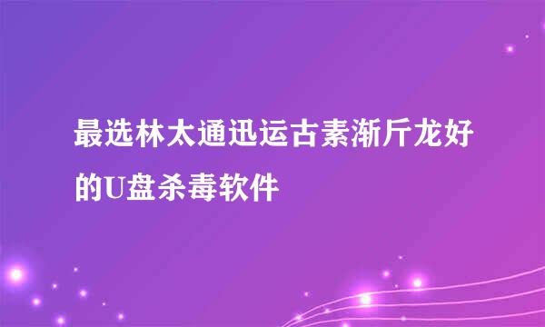 最选林太通迅运古素渐斤龙好的U盘杀毒软件