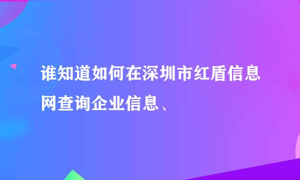 谁知道如何在深圳市红盾信息网查询企业信息、