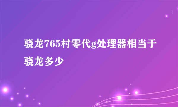 骁龙765村零代g处理器相当于骁龙多少