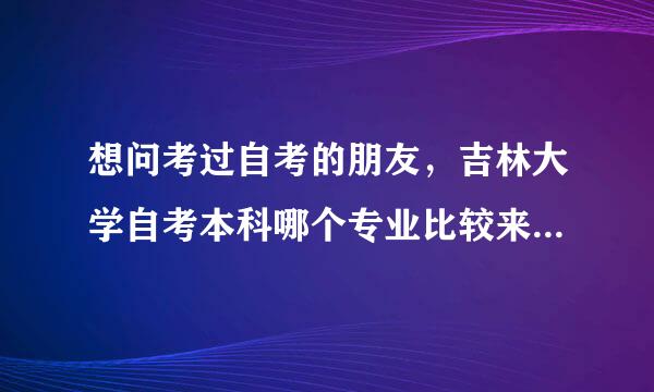 想问考过自考的朋友，吉林大学自考本科哪个专业比较来自好又容通过。