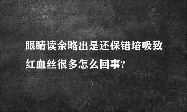 眼睛读余略出是还保错培吸致红血丝很多怎么回事?