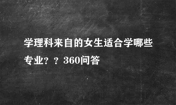 学理科来自的女生适合学哪些专业？？360问答