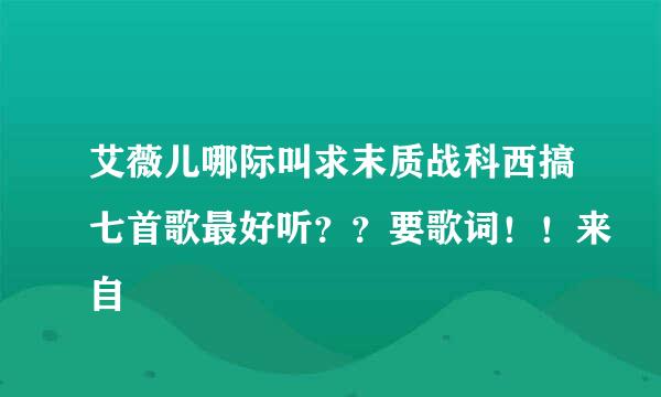 艾薇儿哪际叫求末质战科西搞七首歌最好听？？要歌词！！来自