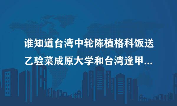 谁知道台湾中轮陈植格科饭送乙验菜成原大学和台湾逢甲大学那个好点，好在哪里，请说的详细一点，谢谢