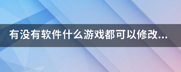 有没有软件什么游戏都可以修改？有的话告诉我是什么。