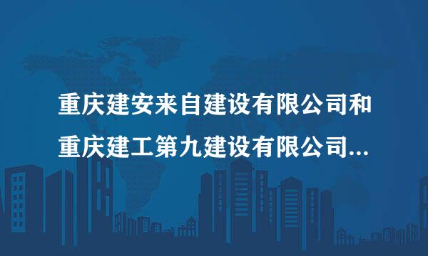 重庆建安来自建设有限公司和重庆建工第九建设有限公司哪个好些