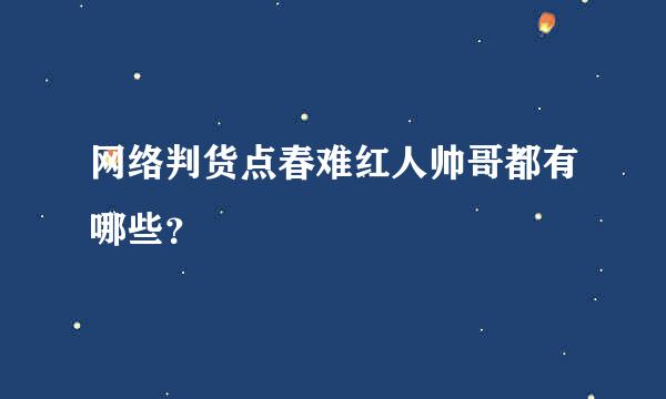 网络判货点春难红人帅哥都有哪些？