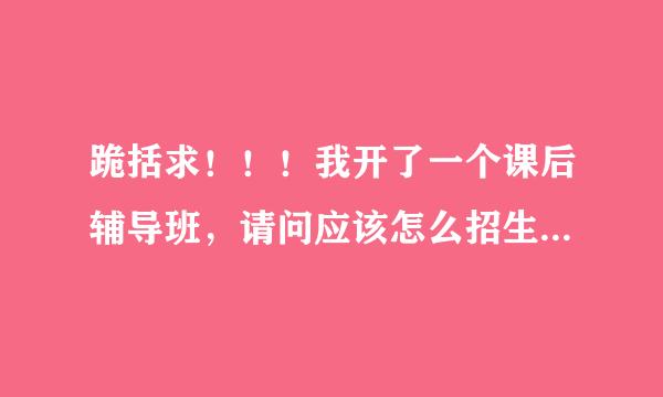 跪括求！！！我开了一个课后辅导班，请问应该怎么招生溶剂利叶伤稳国组川？